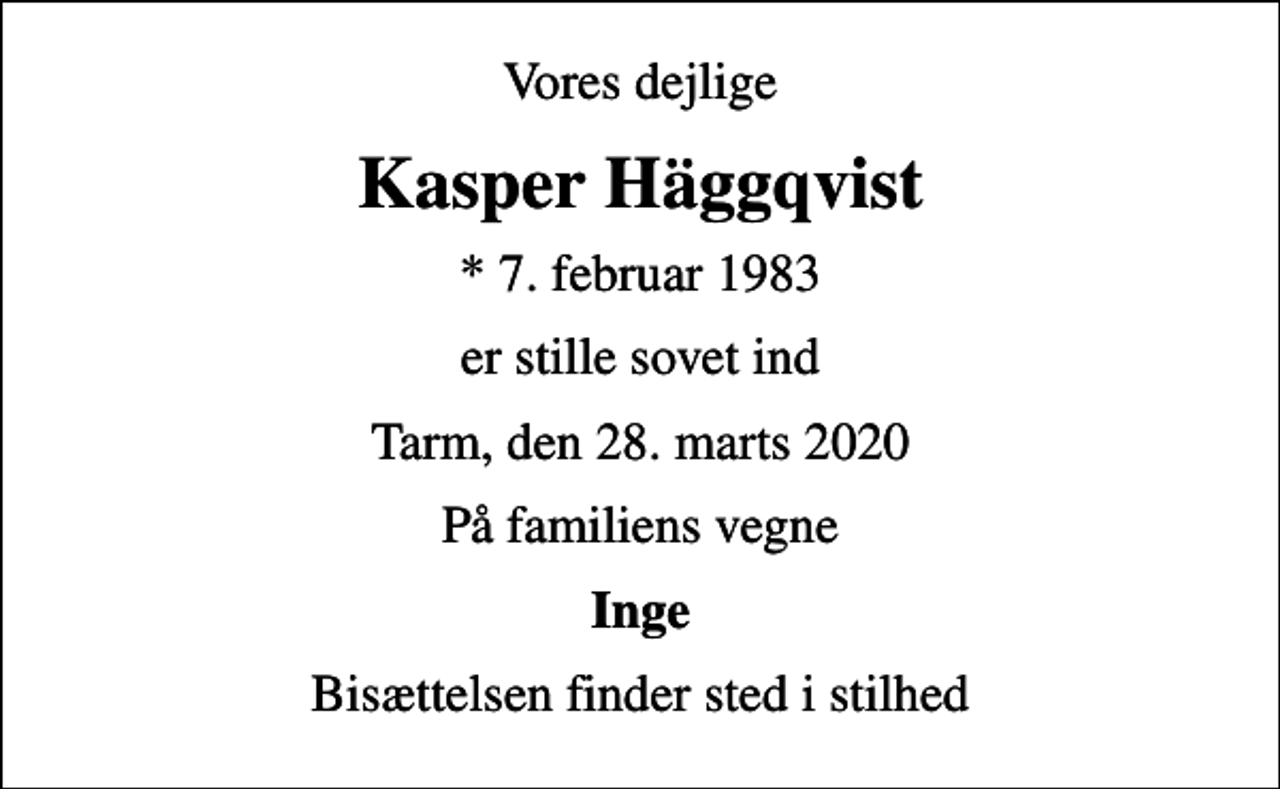 <p>Vores dejlige<br />Kasper Häggqvist<br />* 7. februar 1983<br />er stille sovet ind<br />Tarm, den 28. marts 2020<br />På familiens vegne<br />Inge<br />Bisættelsen finder sted i stilhed</p>
