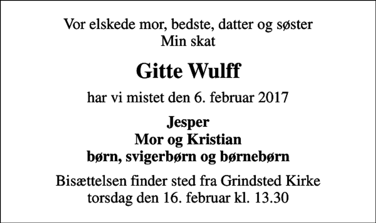 <p>Vor elskede mor, bedste, datter og søster Min skat<br />Gitte Wulff<br />har vi mistet den 6. februar 2017<br />Jesper Mor og Kristian børn, svigerbørn og børnebørn<br />Bisættelsen finder sted fra Grindsted Kirke torsdag den 16. februar kl. 13.30</p>