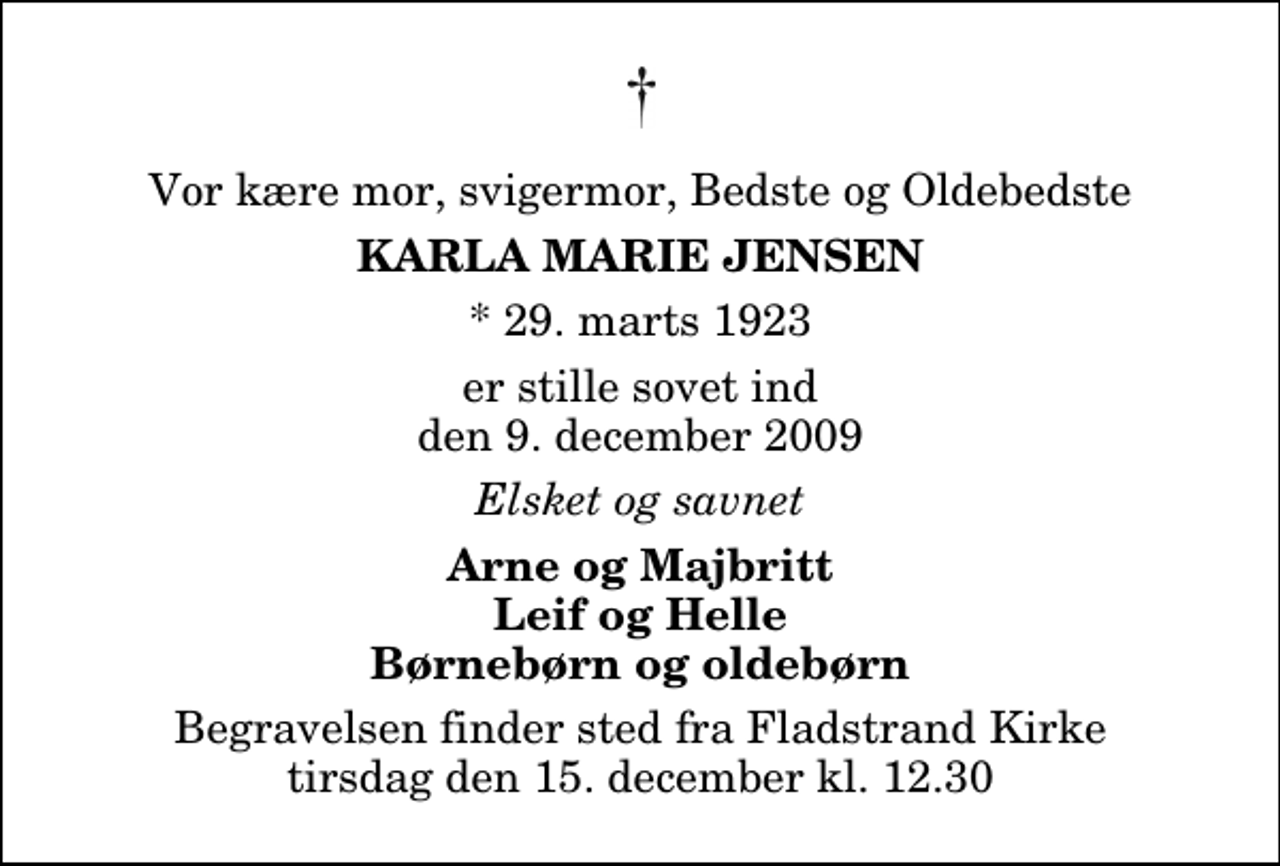 <p>Vor kære mor, svigermor, Bedste og Oldebedste<br />Karla Marie Jensen<br />* 29. marts 1923<br />er stille sovet ind den 9. december 2009<br />Elsket og savnet<br />Arne og Majbritt Leif og Helle Børnebørn og oldebørn<br />Begravelsen finder sted fra Fladstrand Kirke tirsdag den 15. december kl. 12.30</p>