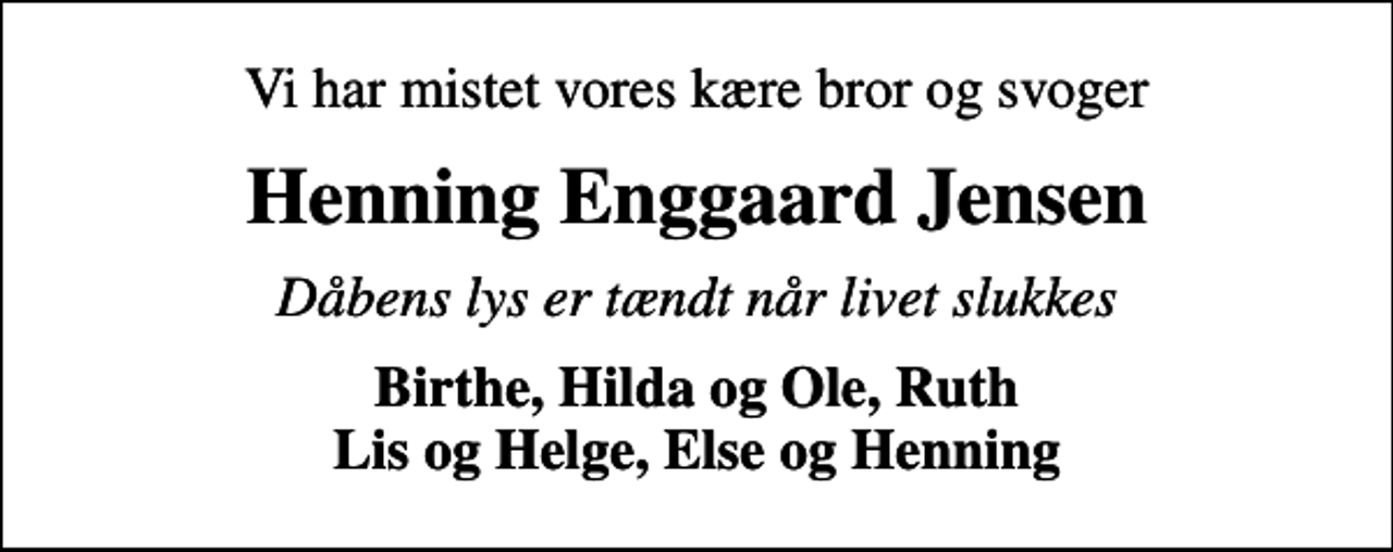 <p>Vi har mistet vores kære bror og svoger<br />Henning Enggaard Jensen<br />Dåbens lys er tændt når livet slukkes<br />Birthe, Hilda og Ole, Ruth Lis og Helge, Else og Henning</p>
