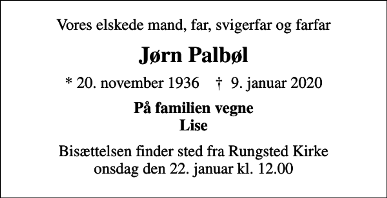 <p>Vores elskede mand, far, svigerfar og farfar<br />Jørn Palbøl<br />* 20. november 1936 ✝ 9. januar 2020<br />På familien vegne Lise<br />Bisættelsen finder sted fra Rungsted Kirke onsdag den 22. januar kl. 12.00</p>