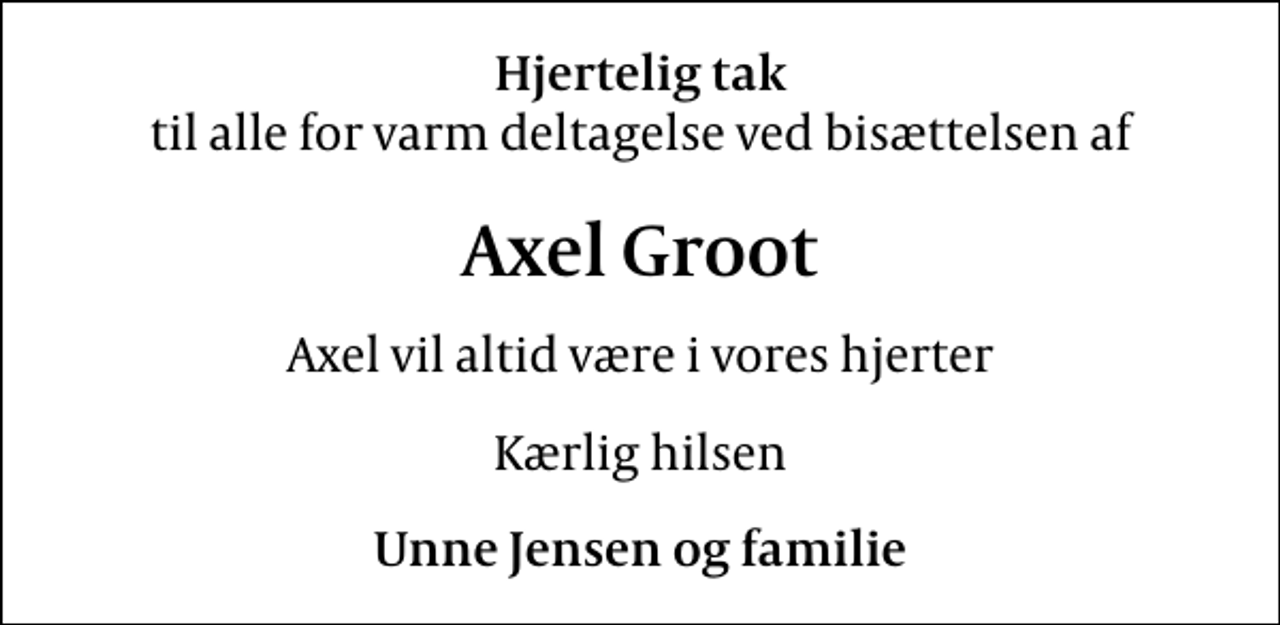 <p>Hjertelig tak<br />til alle for varm deltagelse ved bisættelsen af<br />Axel Groot<br />Axel vil altid være i vores hjerter<br />Kærlig hilsen<br />Unne Jensen og familie</p>