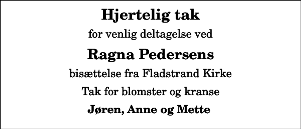<p>Hjertelig tak<br />for venlig deltagelse ved<br />Ragna Pedersens<br />bisættelse fra Fladstrand Kirke<br />Tak for blomster og kranse<br />Jøren, Anne og Mette</p>