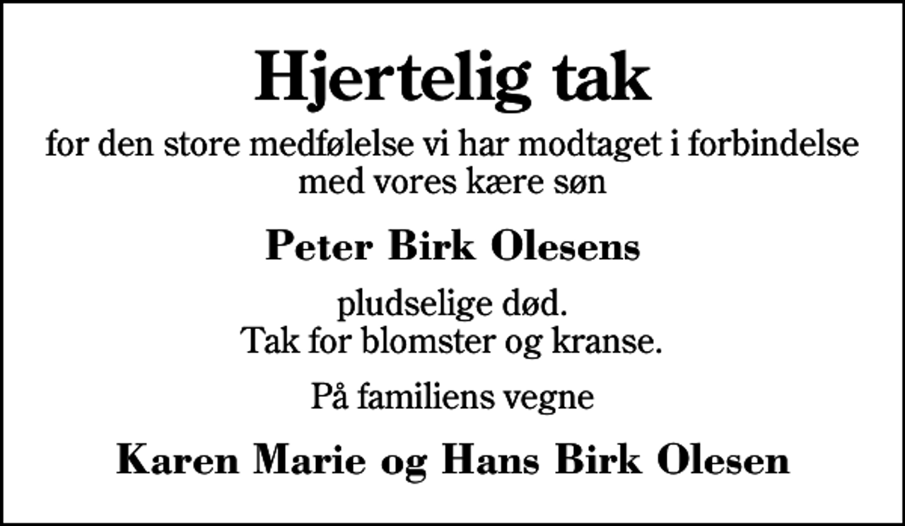 <p>Hjertelig tak<br />for den store medfølelse vi har modtaget i forbindelse med vores kære søn<br />Peter Birk Olesens<br />pludselige død. Tak for blomster og kranse.<br />På familiens vegne<br />Karen Marie og Hans Birk Olesen</p>