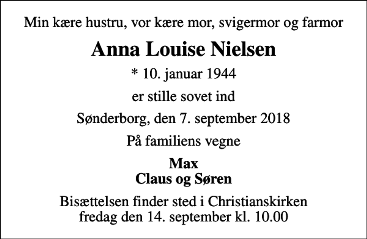 <p>Min kære hustru, vor kære mor, svigermor og farmor<br />Anna Louise Nielsen<br />* 10. januar 1944<br />er stille sovet ind<br />Sønderborg, den 7. september 2018<br />På familiens vegne<br />Max Claus og Søren<br />Bisættelsen finder sted i Christianskirken fredag den 14. september kl. 10.00</p>