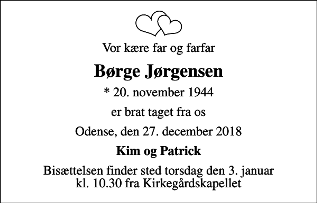 <p>Vor kære far og farfar<br />Børge Jørgensen<br />* 20. november 1944<br />er brat taget fra os<br />Odense, den 27. december 2018<br />Kim og Patrick<br />Bisættelsen finder sted torsdag den 3. januar kl. 10.30 fra Kirkegårdskapellet</p>
