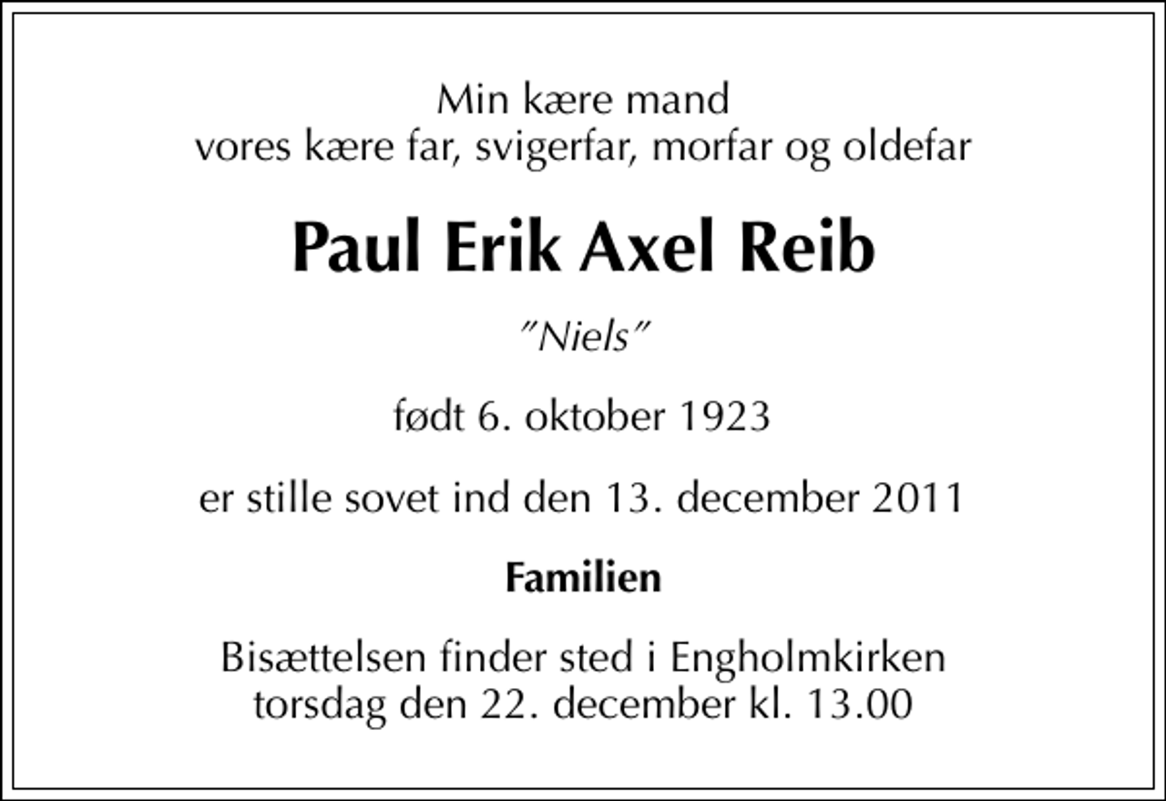 <p>Min kære mand vores kære far, svigerfar, morfar og oldefar<br />Paul Erik Axel Reib<br />Niels<br />født 6. oktober 1923<br />er stille sovet ind den 13. december 2011<br />Familien<br />Bisættelsen finder sted i Engholmkirken torsdag den 22. december kl. 13.00</p>
