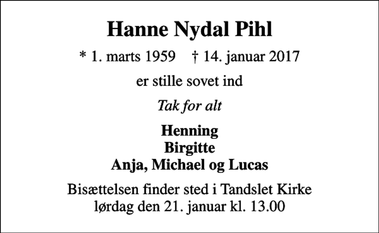 <p>Hanne Nydal Pihl<br />* 1. marts 1959 ✝ 14. januar 2017<br />er stille sovet ind<br />Tak for alt<br />Henning Birgitte Anja, Michael og Lucas<br />Bisættelsen finder sted i Tandslet Kirke lørdag den 21. januar kl. 13.00</p>