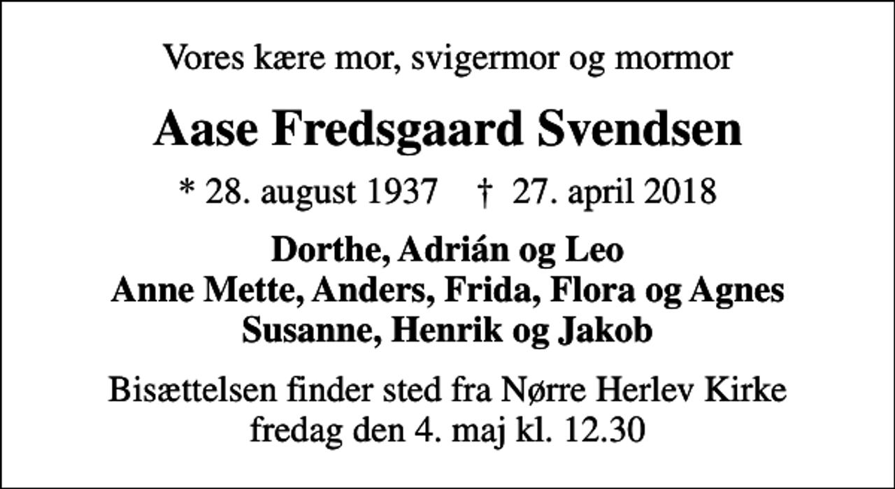 <p>Vores kære mor, svigermor og mormor<br />Aase Fredsgaard Svendsen<br />* 28. august 1937 ✝ 27. april 2018<br />Dorthe, Adrián og Leo Anne Mette, Anders, Frida, Flora og Agnes Susanne, Henrik og Jakob<br />Bisættelsen finder sted fra Nørre Herlev Kirke fredag den 4. maj kl. 12.30</p>