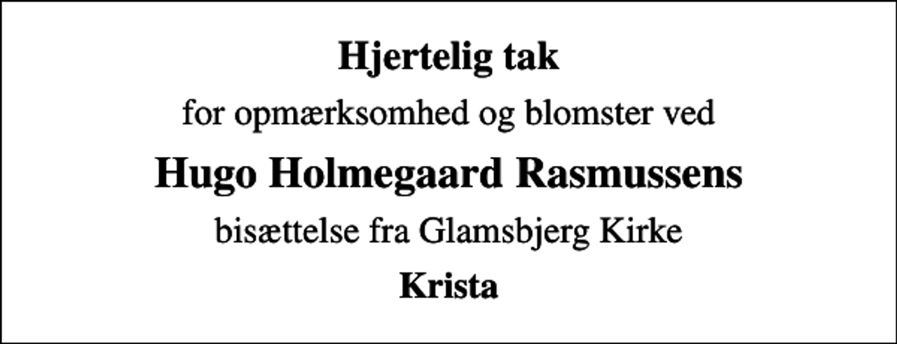 <p>Hjertelig tak<br />for opmærksomhed og blomster ved<br />Hugo Holmegaard Rasmussens<br />bisættelse fra Glamsbjerg Kirke<br />Krista</p>