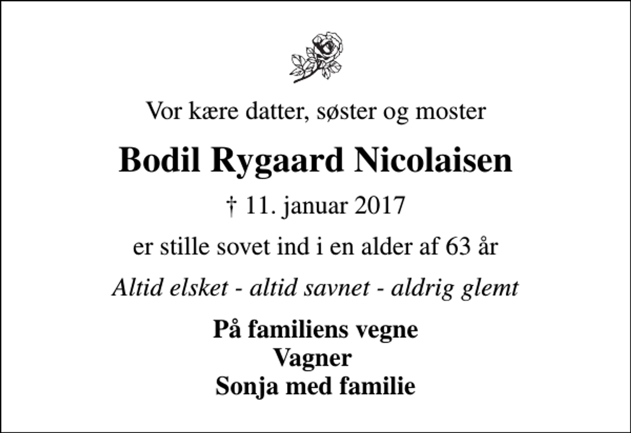 <p>Vor kære datter, søster og moster<br />Bodil Rygaard Nicolaisen<br />✝ 11. januar 2017<br />er stille sovet ind i en alder af 63 år<br />Altid elsket - altid savnet - aldrig glemt<br />På familiens vegne Vagner Sonja med familie</p>