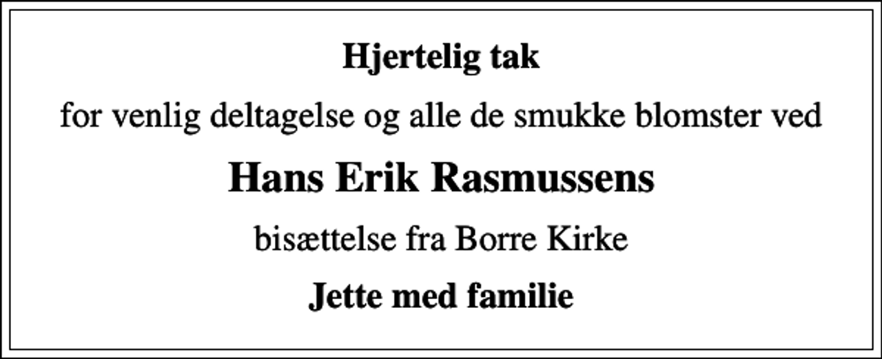 <p>Hjertelig tak<br />for venlig deltagelse og alle de smukke blomster ved<br />Hans Erik Rasmussens<br />bisættelse fra Borre Kirke<br />Jette med familie</p>