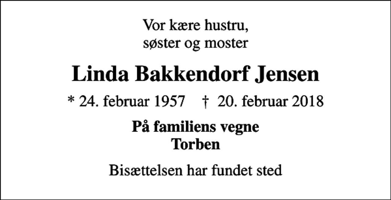 <p>Vor kære hustru, søster og moster<br />Linda Bakkendorf Jensen<br />* 24. februar 1957 ✝ 20. februar 2018<br />På familiens vegne Torben<br />Bisættelsen har fundet sted</p>