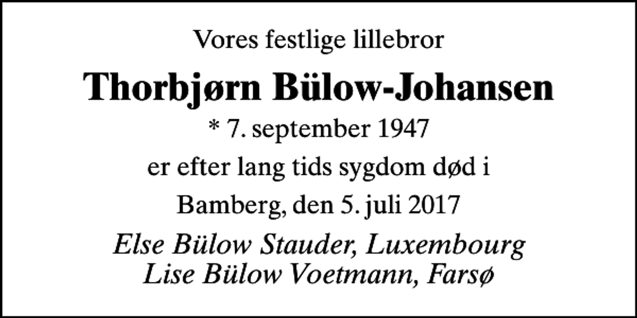 <p>Vores festlige lillebror<br />Thorbjørn Bülow-Johansen<br />* 7. september 1947<br />er efter lang tids sygdom død i<br />Bamberg, den 5. juli 2017<br />Else Bülow Stauder, Luxembourg Lise Bülow Voetmann, Farsø</p>