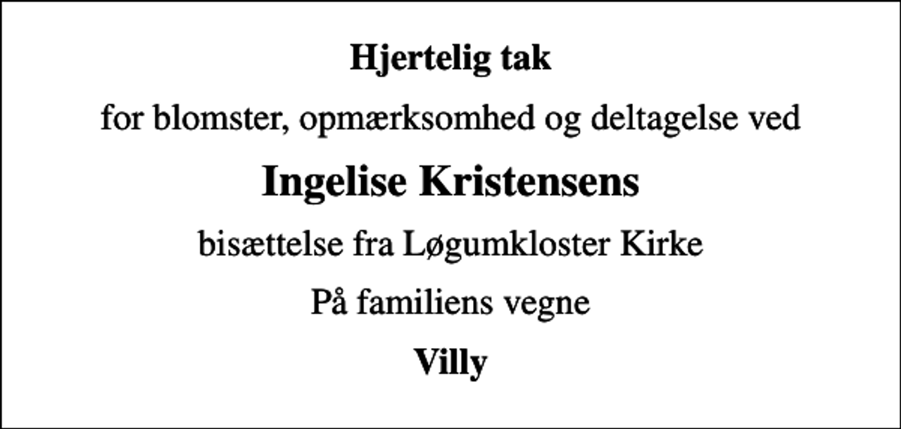 <p>Hjertelig tak<br />for blomster, opmærksomhed og deltagelse ved<br />Ingelise Kristensens<br />bisættelse fra Løgumkloster Kirke<br />På familiens vegne<br />Villy</p>