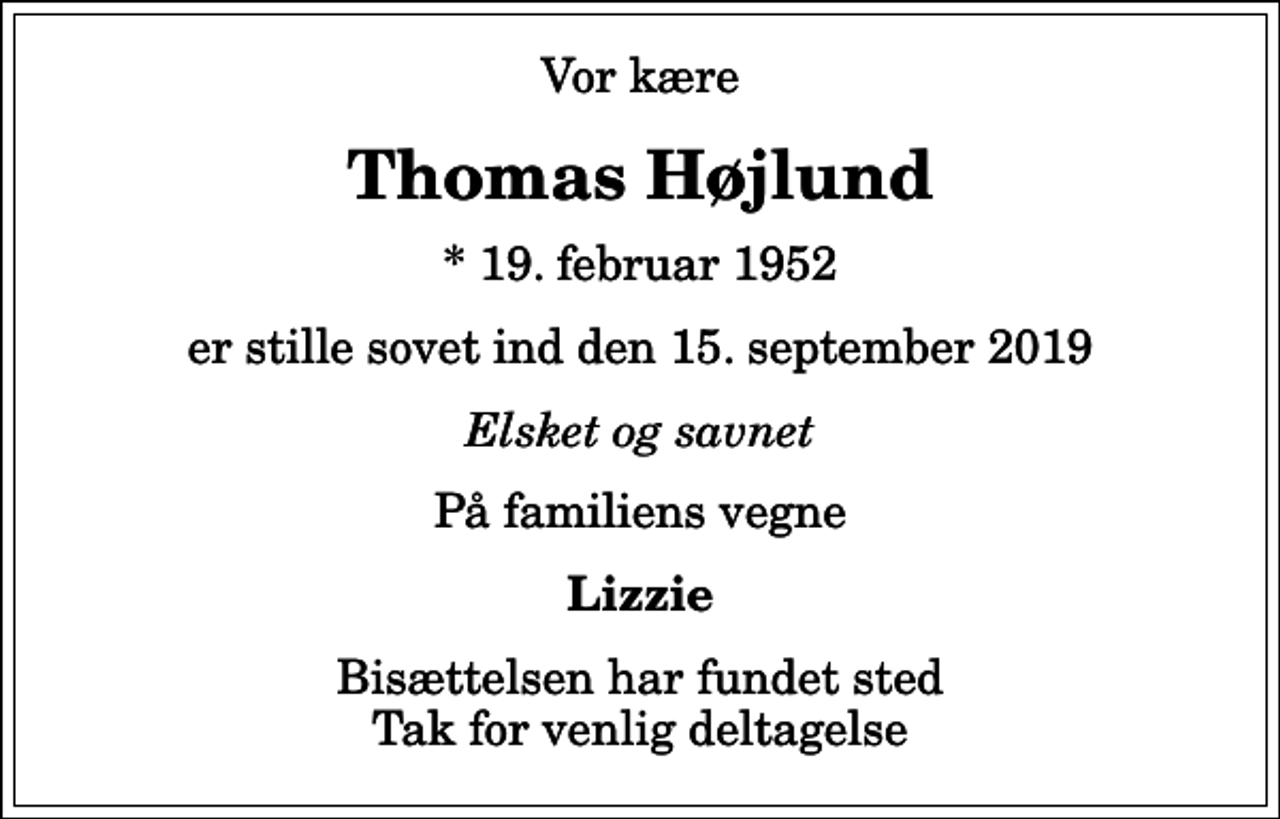 <p>Vor kære<br />Thomas Højlund<br />* 19. februar 1952<br />er stille sovet ind den 15. september 2019<br />Elsket og savnet<br />På familiens vegne<br />Lizzie<br />Bisættelsen har fundet sted Tak for venlig deltagelse</p>