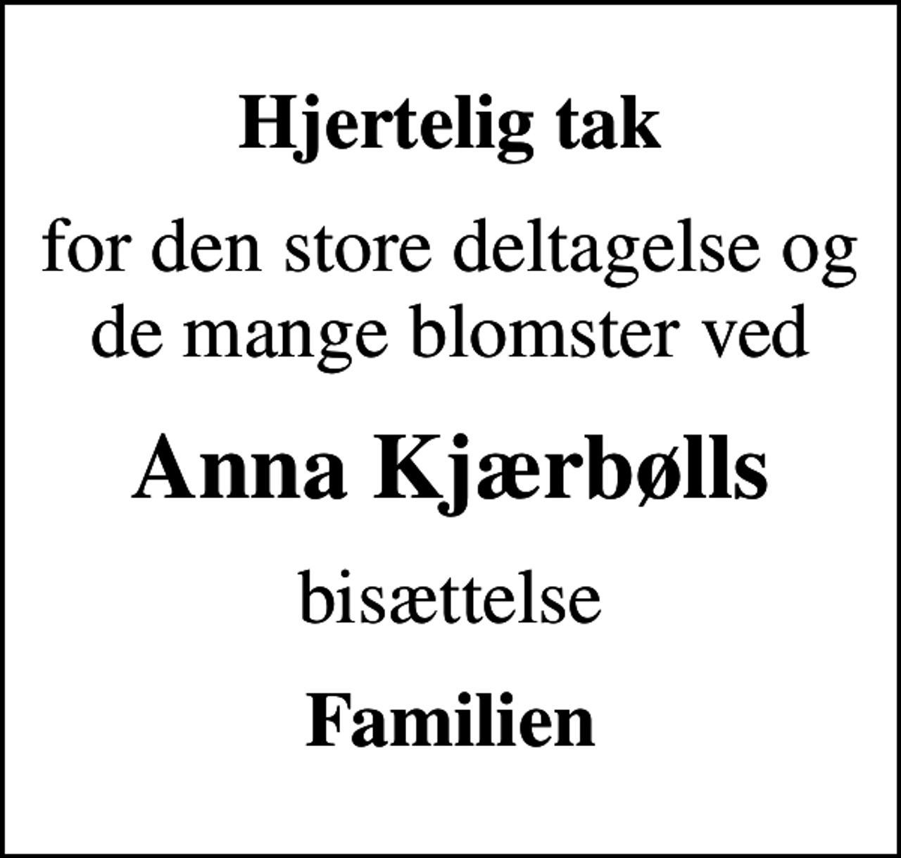 <p>Hjertelig tak<br />for den store deltagelse og de mange blomster ved<br />Anna Kjærbølls<br />bisættelse<br />Familien</p>
