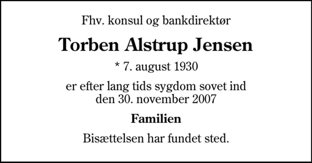 <p>Fhv. konsul og bankdirektør<br />Torben Alstrup Jensen<br />* 7. august 1930<br />er efter lang tids sygdom sovet ind den 30. november 2007<br />Familien<br />Bisættelsen har fundet sted.</p>