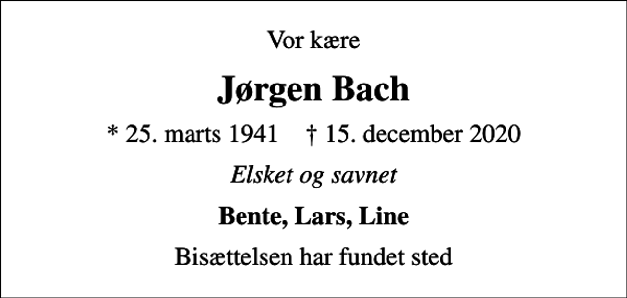 <p>Vor kære<br />Jørgen Bach<br />* 25. marts 1941 ✝ 15. december 2020<br />Elsket og savnet<br />Bente, Lars, Line<br />Bisættelsen har fundet sted</p>