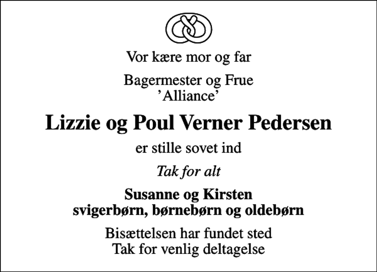 <p>Vor kære mor og far<br />Bagermester og Frue Alliance<br />Lizzie og Poul Verner Pedersen<br />er stille sovet ind<br />Tak for alt<br />Susanne og Kirsten svigerbørn, børnebørn og oldebørn<br />Bisættelsen har fundet sted Tak for venlig deltagelse</p>