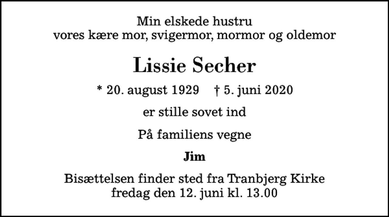 <p>Min elskede hustru vores kære mor, svigermor, mormor og oldemor<br />Lissie Secher<br />* 20. august 1929 ✝ 5. juni 2020<br />er stille sovet ind<br />På familiens vegne<br />Jim<br />Bisættelsen finder sted fra Tranbjerg Kirke fredag den 12. juni kl. 13.00</p>