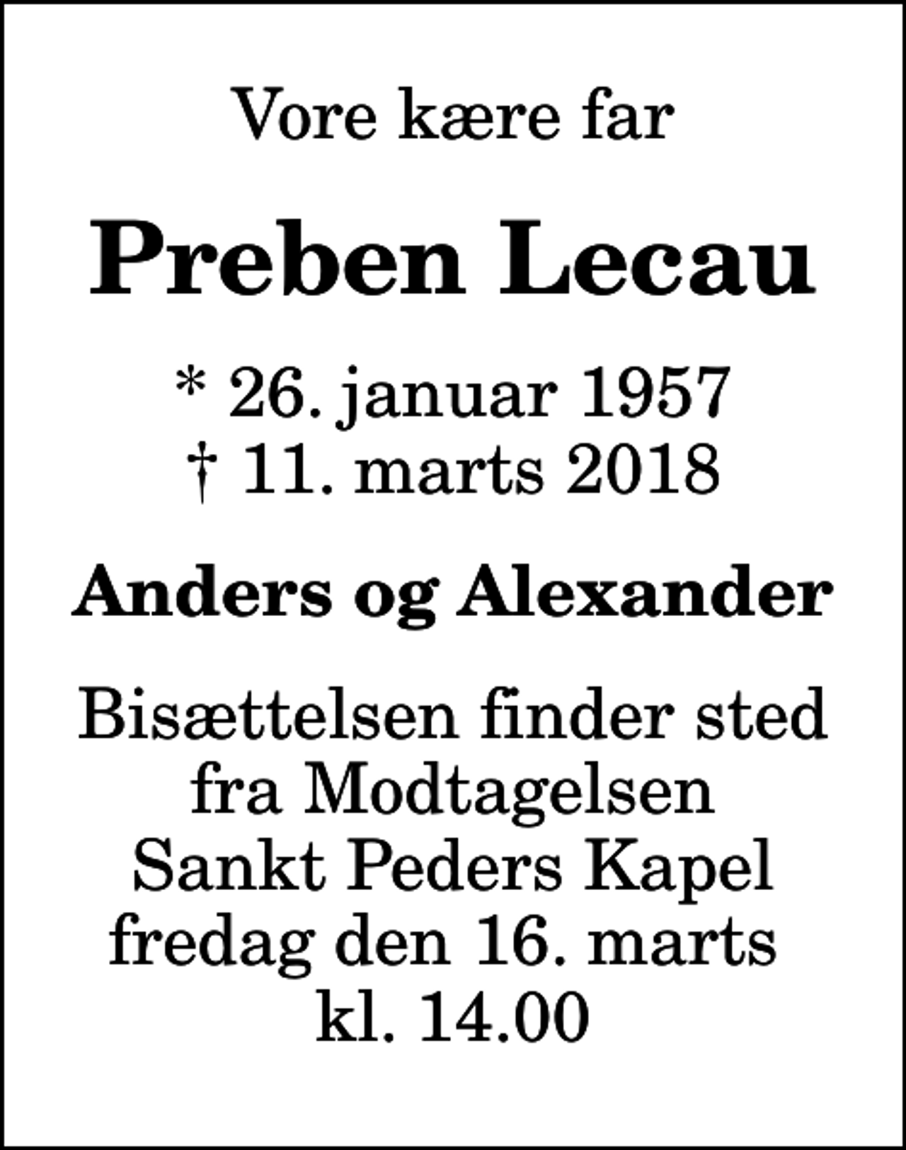 <p>Vore kære far<br />Preben Lecau<br />* 26. januar 1957<br />✝ 11. marts 2018<br />Anders og Alexander<br />Bisættelsen finder sted fra Modtagelsen Sankt Peders Kapel fredag den 16. marts kl. 14.00</p>