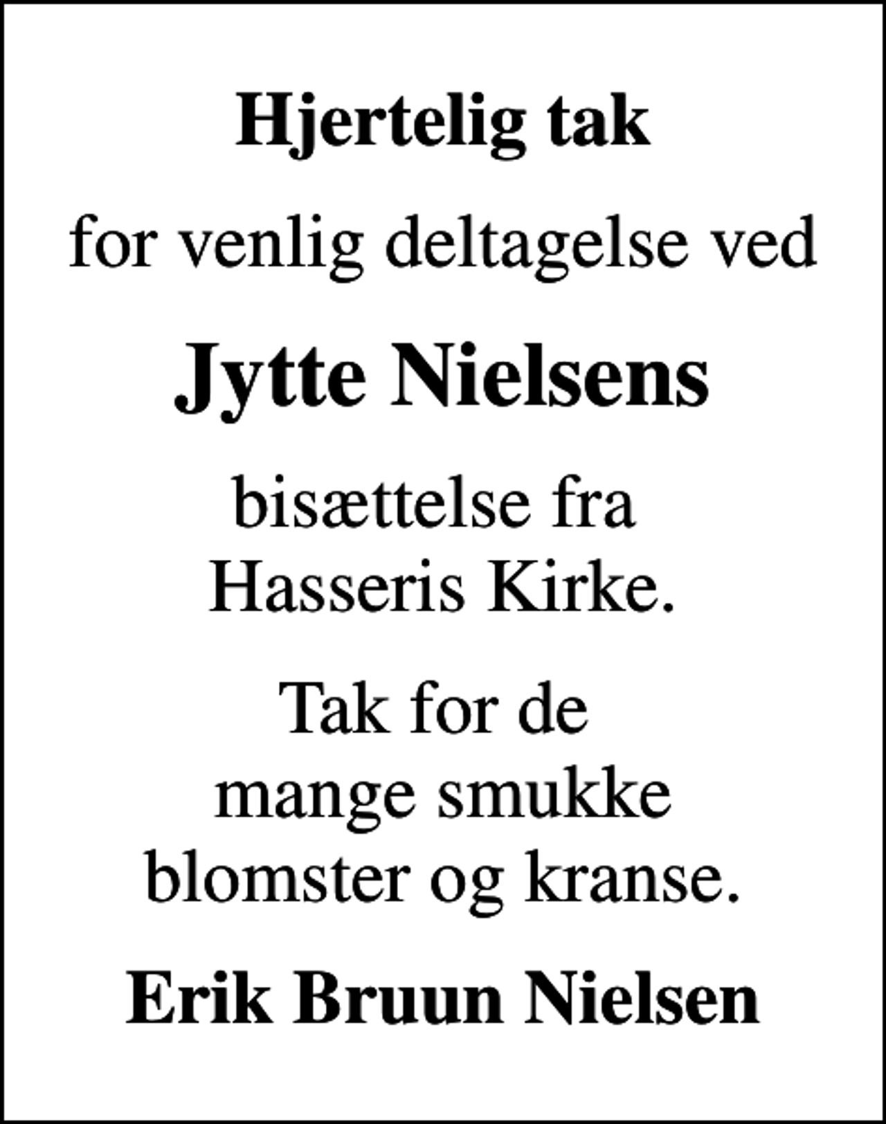 <p>Hjertelig tak<br />for venlig deltagelse ved<br />Jytte Nielsens<br />bisættelse fra Hasseris Kirke.<br />Tak for de mange smukke blomster og kranse.<br />Erik Bruun Nielsen</p>