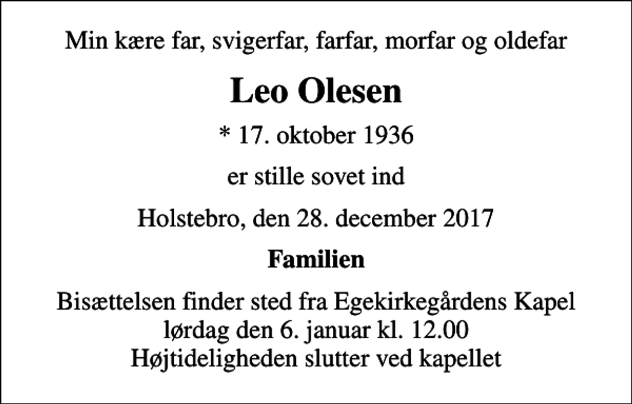 <p>Min kære far, svigerfar, farfar, morfar og oldefar<br />Leo Olesen<br />* 17. oktober 1936<br />er stille sovet ind<br />Holstebro, den 28. december 2017<br />Familien<br />Bisættelsen finder sted fra Egekirkegårdens Kapel lørdag den 6. januar kl. 12.00 Højtideligheden slutter ved kapellet</p>