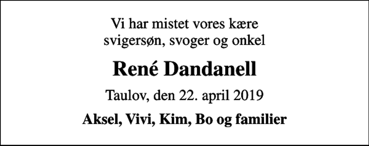 <p>Vi har mistet vores kære svigersøn, svoger og onkel<br />René Dandanell<br />Taulov, den 22. april 2019<br />Aksel, Vivi, Kim, Bo og familier</p>