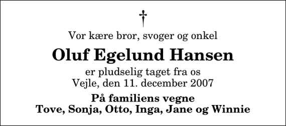 <p>Vor kære bror, svoger og onkel<br />Oluf Egelund Hansen<br />er pludselig taget fra os Vejle, den 11. december 2007<br />På familiens vegne Tove, Sonja, Otto, Inga, Jane og Winnie</p>