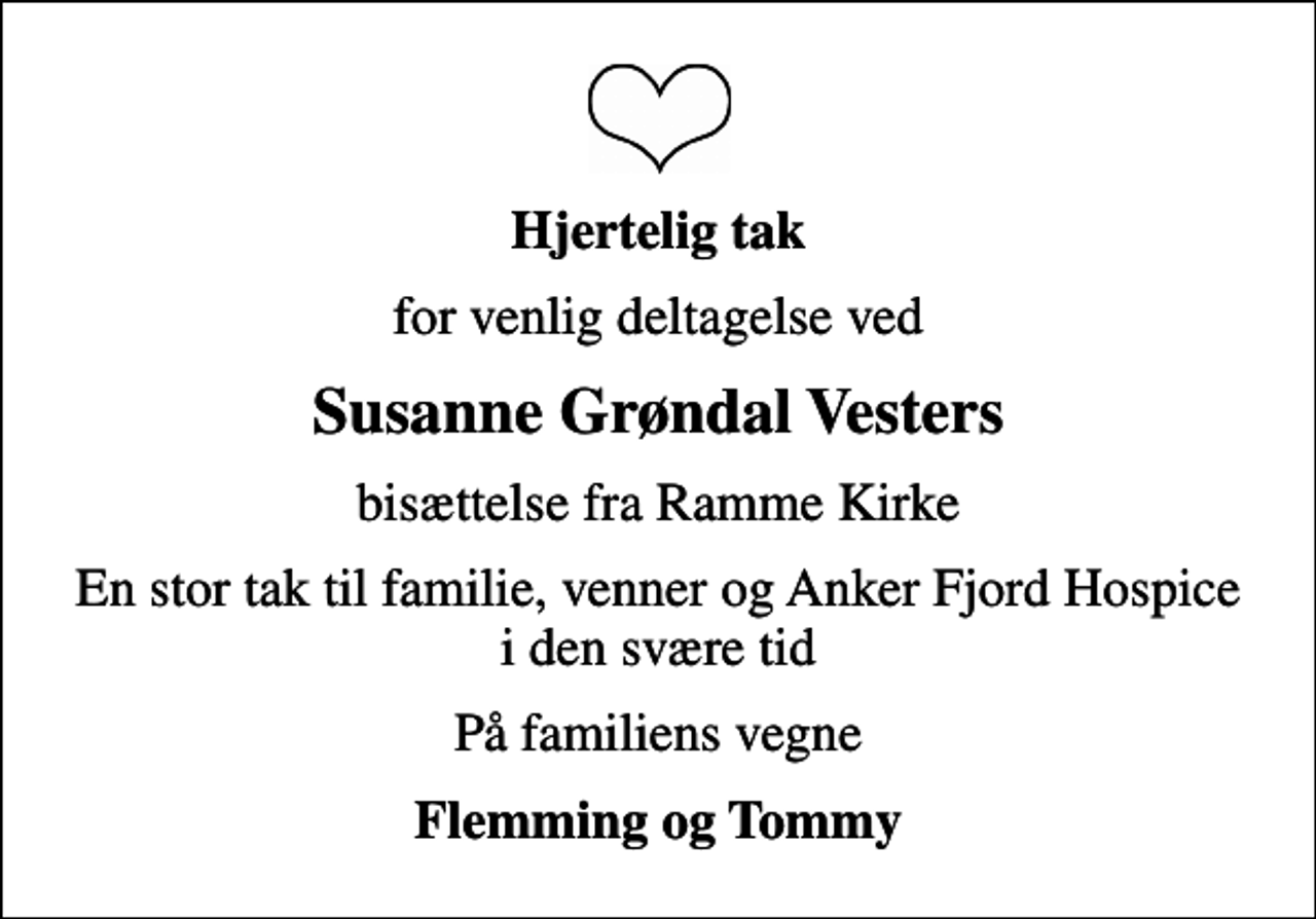 <p>Hjertelig tak<br />for venlig deltagelse ved<br />Susanne Grøndal Vesters<br />bisættelse fra Ramme Kirke<br />En stor tak til familie, venner og Anker Fjord Hospice i den svære tid<br />På familiens vegne<br />Flemming og Tommy</p>