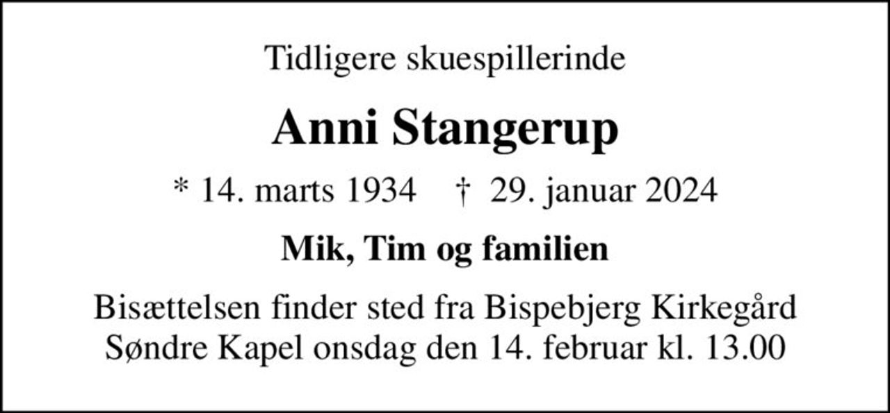 Tidligere skuespillerinde
Anni Stangerup
* 14. marts 1934    ✝ 29. januar 2024
Mik, Tim og familien
Bisættelsen finder sted fra Bispebjerg Kirkegård Søndre Kapel  onsdag den 14. februar kl. 13.00