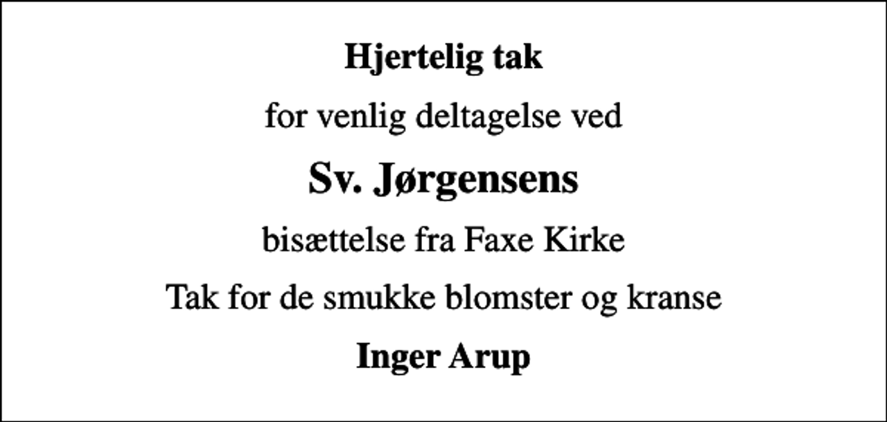 <p>Hjertelig tak<br />for venlig deltagelse ved<br />Sv. Jørgensens<br />bisættelse fra Faxe Kirke<br />Tak for de smukke blomster og kranse<br />Inger Arup</p>