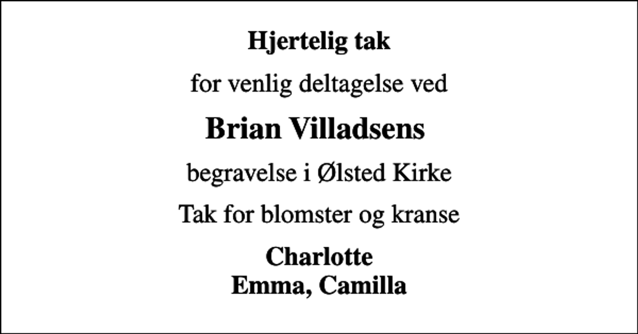 <p>Hjertelig tak<br />for venlig deltagelse ved<br />Brian Villadsens<br />begravelse i Ølsted Kirke<br />Tak for blomster og kranse<br />Charlotte Emma, Camilla</p>