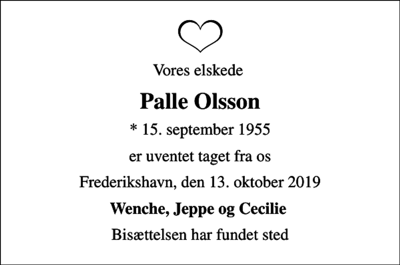 <p>Vores elskede<br />Palle Olsson<br />* 15. september 1955<br />er uventet taget fra os<br />Frederikshavn, den 13. oktober 2019<br />Wenche, Jeppe og Cecilie<br />Bisættelsen har fundet sted</p>