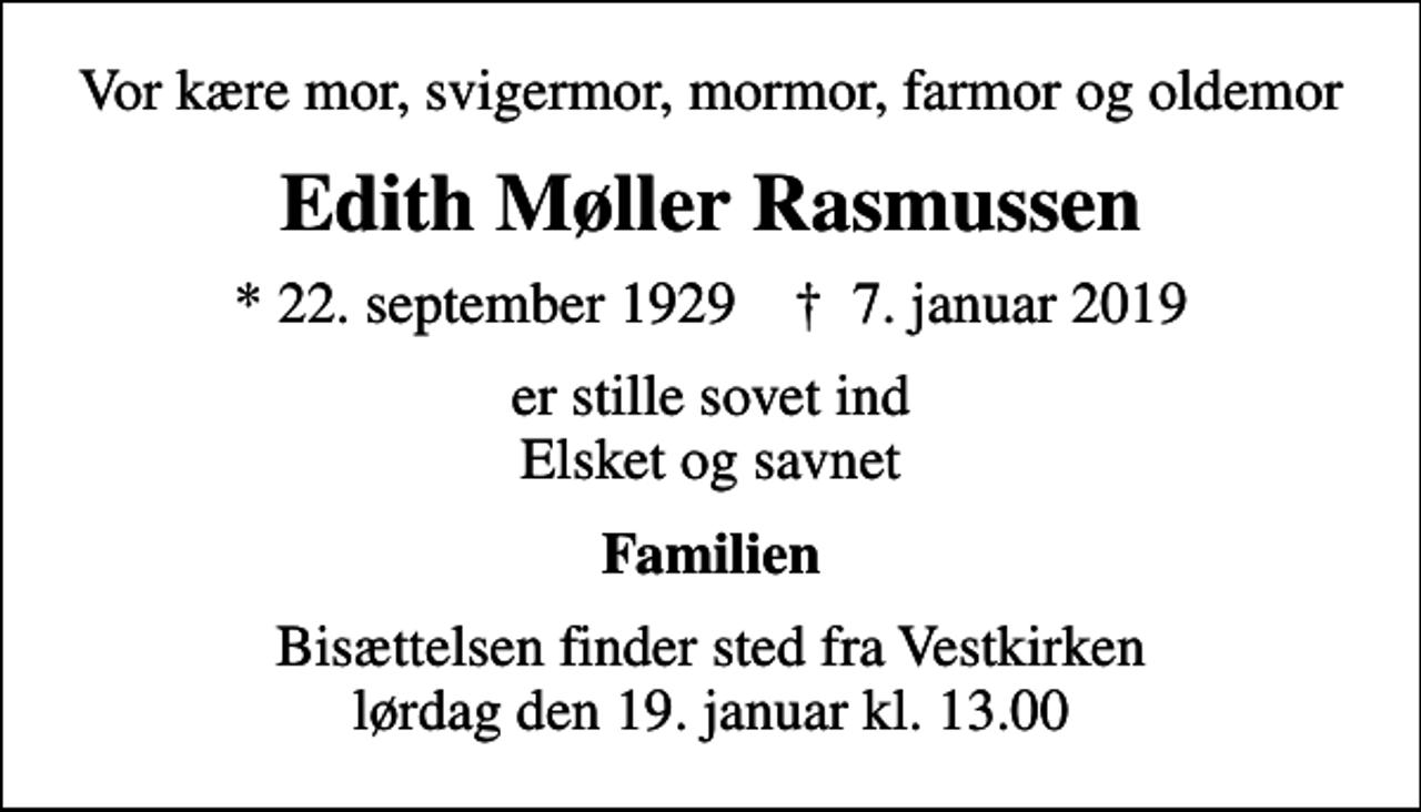 <p>Vor kære mor, svigermor, mormor, farmor og oldemor<br />Edith Møller Rasmussen<br />* 22. september 1929 ✝ 7. januar 2019<br />er stille sovet ind Elsket og savnet<br />Familien<br />Bisættelsen finder sted fra Vestkirken lørdag den 19. januar kl. 13.00</p>