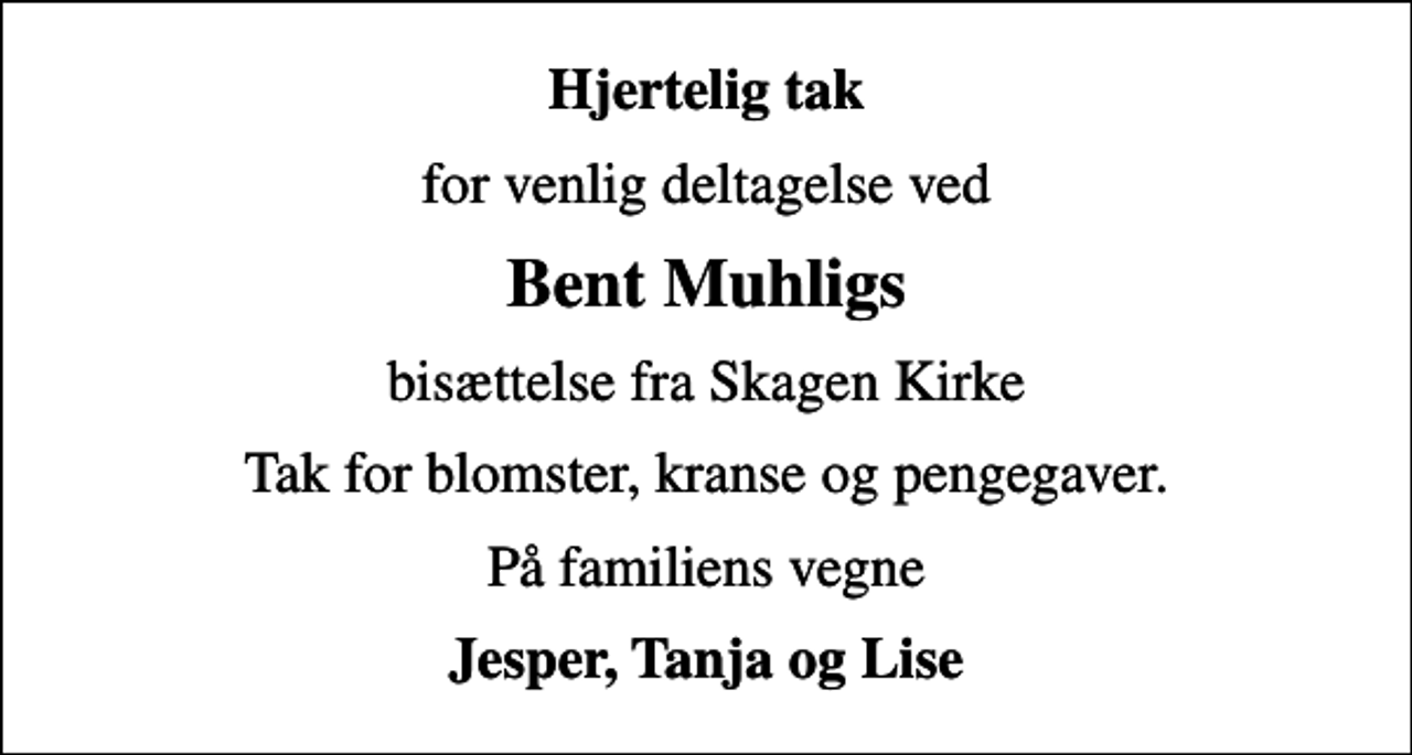 <p>Hjertelig tak<br />for venlig deltagelse ved<br />Bent Muhligs<br />bisættelse fra Skagen Kirke<br />Tak for blomster, kranse og pengegaver.<br />På familiens vegne<br />Jesper, Tanja og Lise</p>