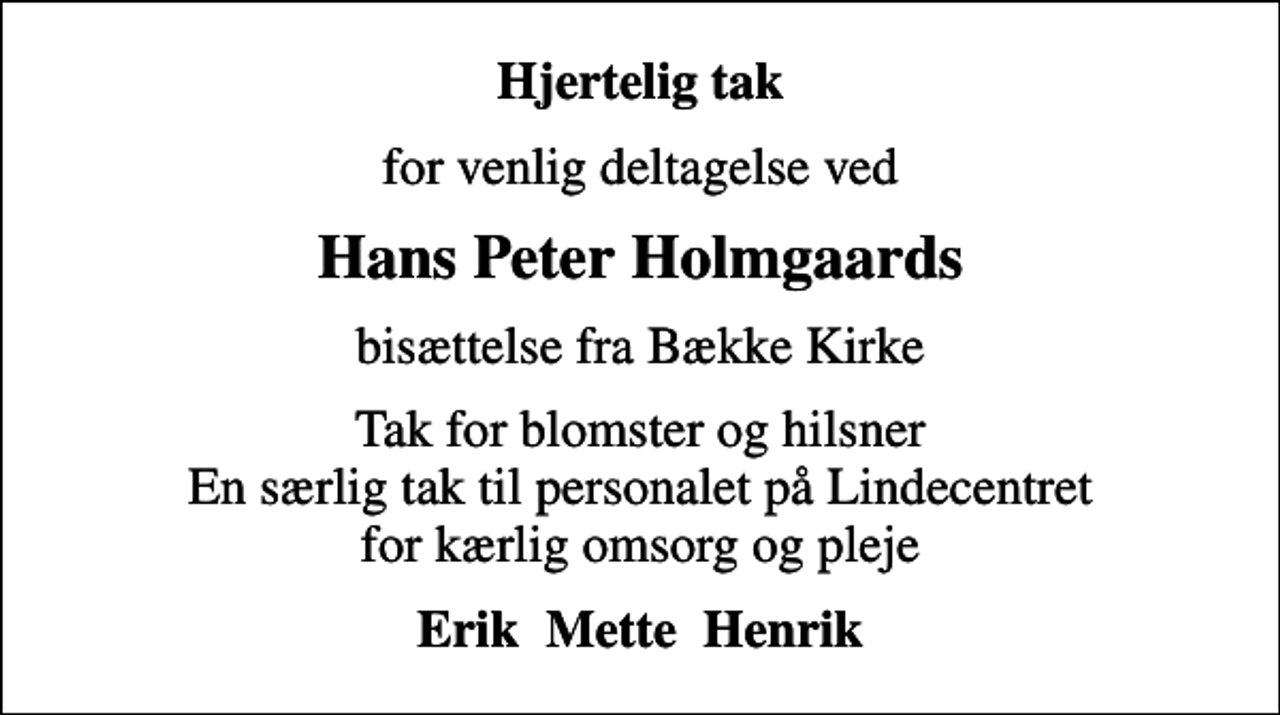 <p>Hjertelig tak<br />for venlig deltagelse ved<br />Hans Peter Holmgaards<br />bisættelse fra Bække Kirke<br />Tak for blomster og hilsner En særlig tak til personalet på Lindecentret for kærlig omsorg og pleje<br />Erik Mette Henrik</p>