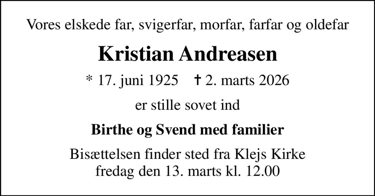 Vores elskede far, svigerfar, morfar, farfar og oldefar
Kristian Andreasen
* 17. juni 1925    ✝ 2. marts 2026
er stille sovet ind
Birthe og Svend med familier
Bisættelsen finder sted fra Klejs Kirke fredag den 13. marts kl. 12.00