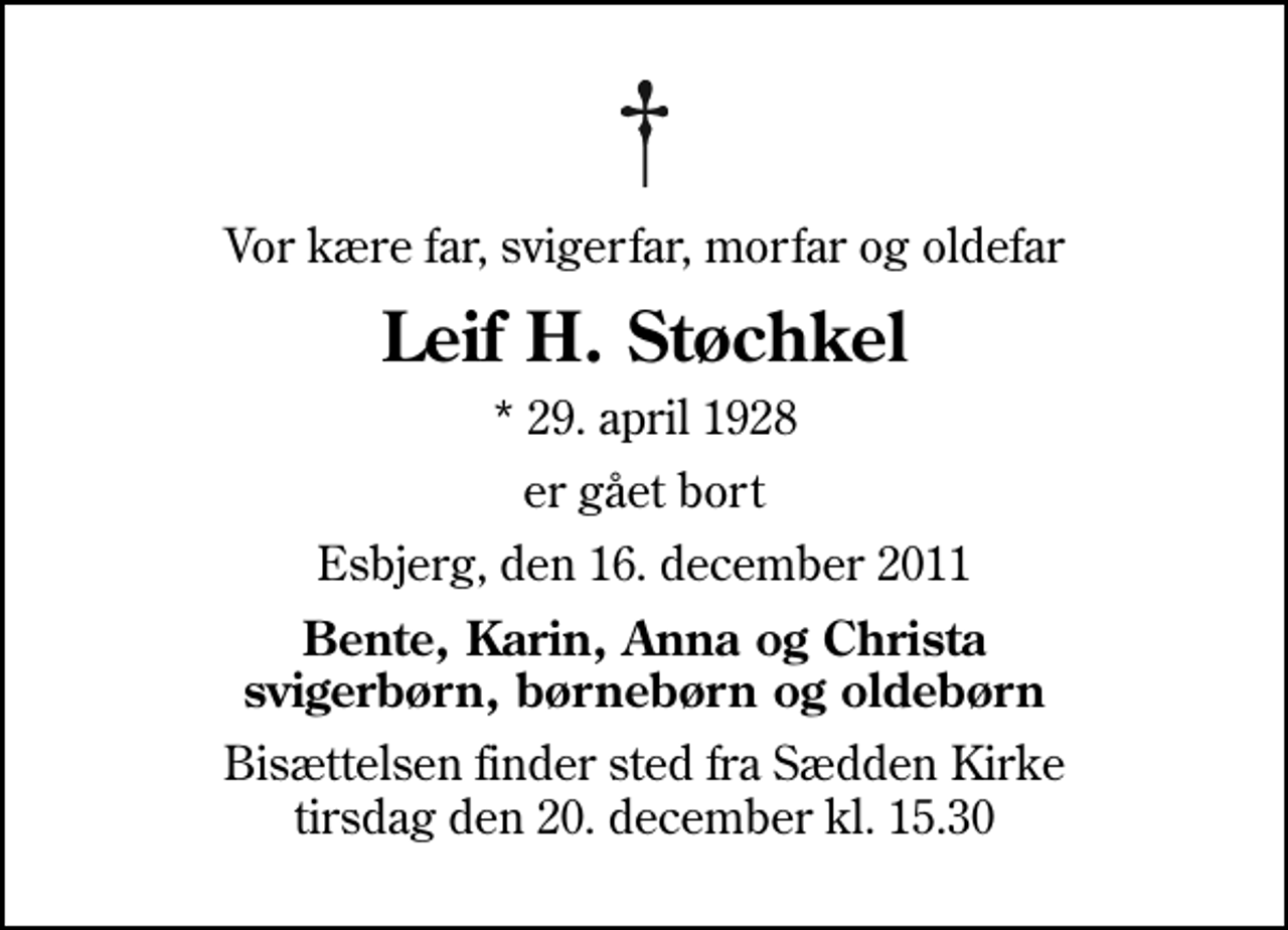 <p>Vor kære far, svigerfar, morfar og oldefar<br />Leif H. Støchkel<br />* 29. april 1928<br />er gået bort<br />Esbjerg, den 16. december 2011<br />Bente, Karin, Anna og Christa svigerbørn, børnebørn og oldebørn<br />Bisættelsen finder sted fra Sædden Kirke tirsdag den 20. december kl. 15.30</p>