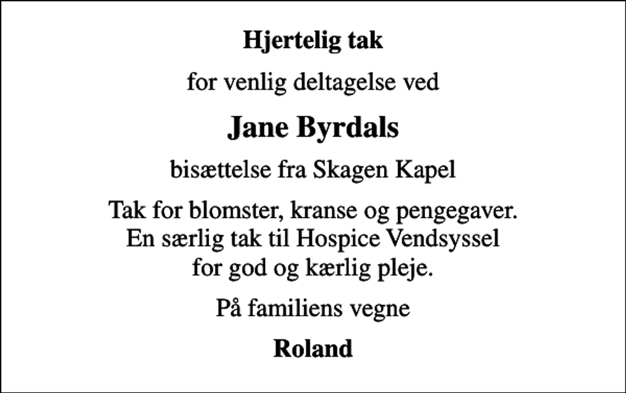 <p>Hjertelig tak<br />for venlig deltagelse ved<br />Jane Byrdals<br />bisættelse fra Skagen Kapel<br />Tak for blomster, kranse og pengegaver. En særlig tak til Hospice Vendsyssel for god og kærlig pleje.<br />På familiens vegne<br />Roland</p>