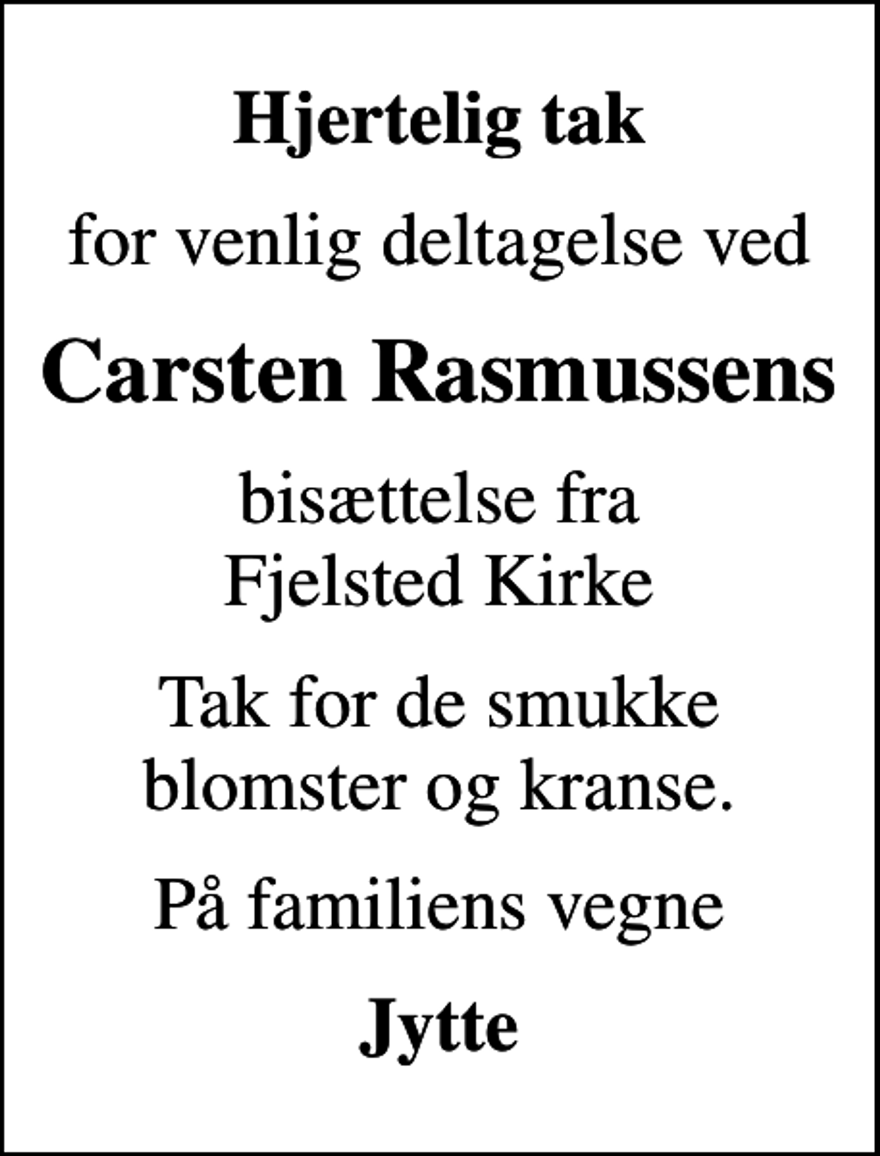 <p>Hjertelig tak<br />for venlig deltagelse ved<br />Carsten Rasmussens<br />bisættelse fra Fjelsted Kirke<br />Tak for de smukke blomster og kranse.<br />På familiens vegne<br />Jytte</p>