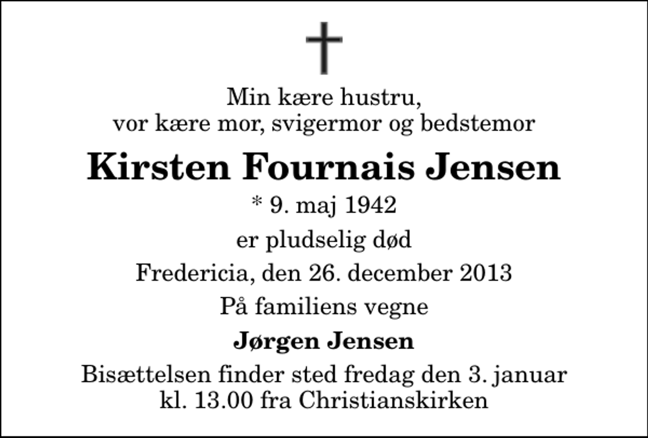 <p>Min kære hustru, vor kære mor, svigermor og bedstemor<br />Kirsten Fournais Jensen<br />* 9. maj 1942<br />er pludselig død<br />Fredericia, den 26. december 2013<br />På familiens vegne<br />Jørgen Jensen<br />Bisættelsen finder sted fredag den 3. januar kl. 13.00 fra Christianskirken</p>
