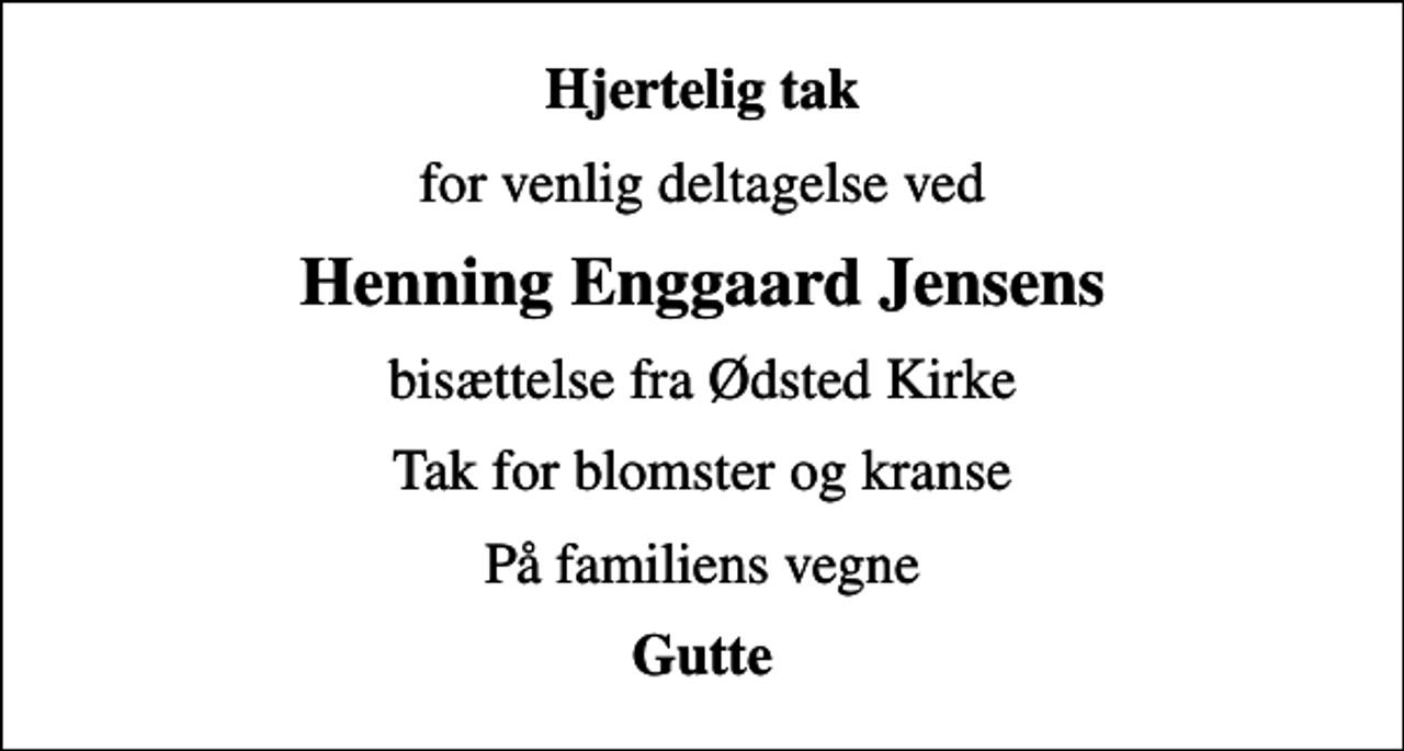 <p>Hjertelig tak<br />for venlig deltagelse ved<br />Henning Enggaard Jensens<br />bisættelse fra Ødsted Kirke<br />Tak for blomster og kranse<br />På familiens vegne<br />Gutte</p>