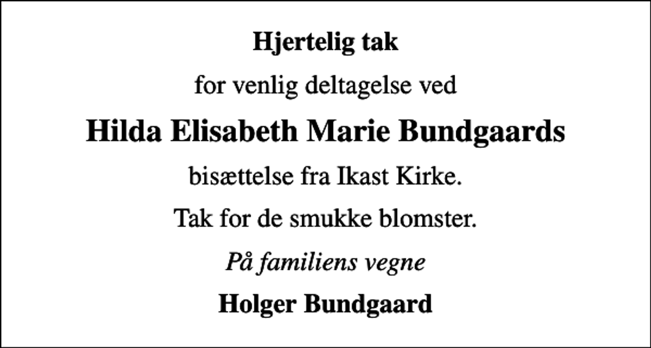 <p>Hjertelig tak<br />for venlig deltagelse ved<br />Hilda Elisabeth Marie Bundgaards<br />bisættelse fra Ikast Kirke.<br />Tak for de smukke blomster.<br />På familiens vegne<br />Holger Bundgaard</p>