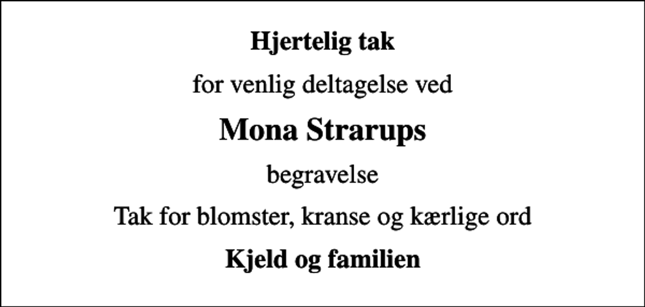 <p>Hjertelig tak<br />for venlig deltagelse ved<br />Mona Strarups<br />begravelse<br />Tak for blomster, kranse og kærlige ord<br />Kjeld og familien</p>