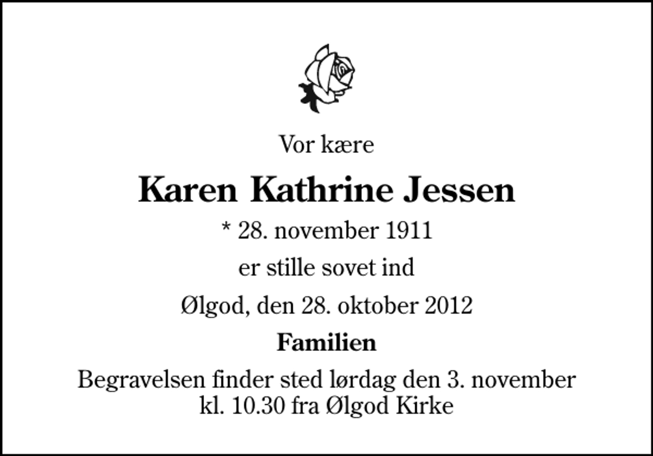 <p>Vor kære<br />Karen Kathrine Jessen<br />* 28. november 1911<br />er stille sovet ind<br />Ølgod, den 28. oktober 2012<br />Familien<br />Begravelsen finder sted lørdag den 3. november kl. 10.30 fra Ølgod Kirke</p>