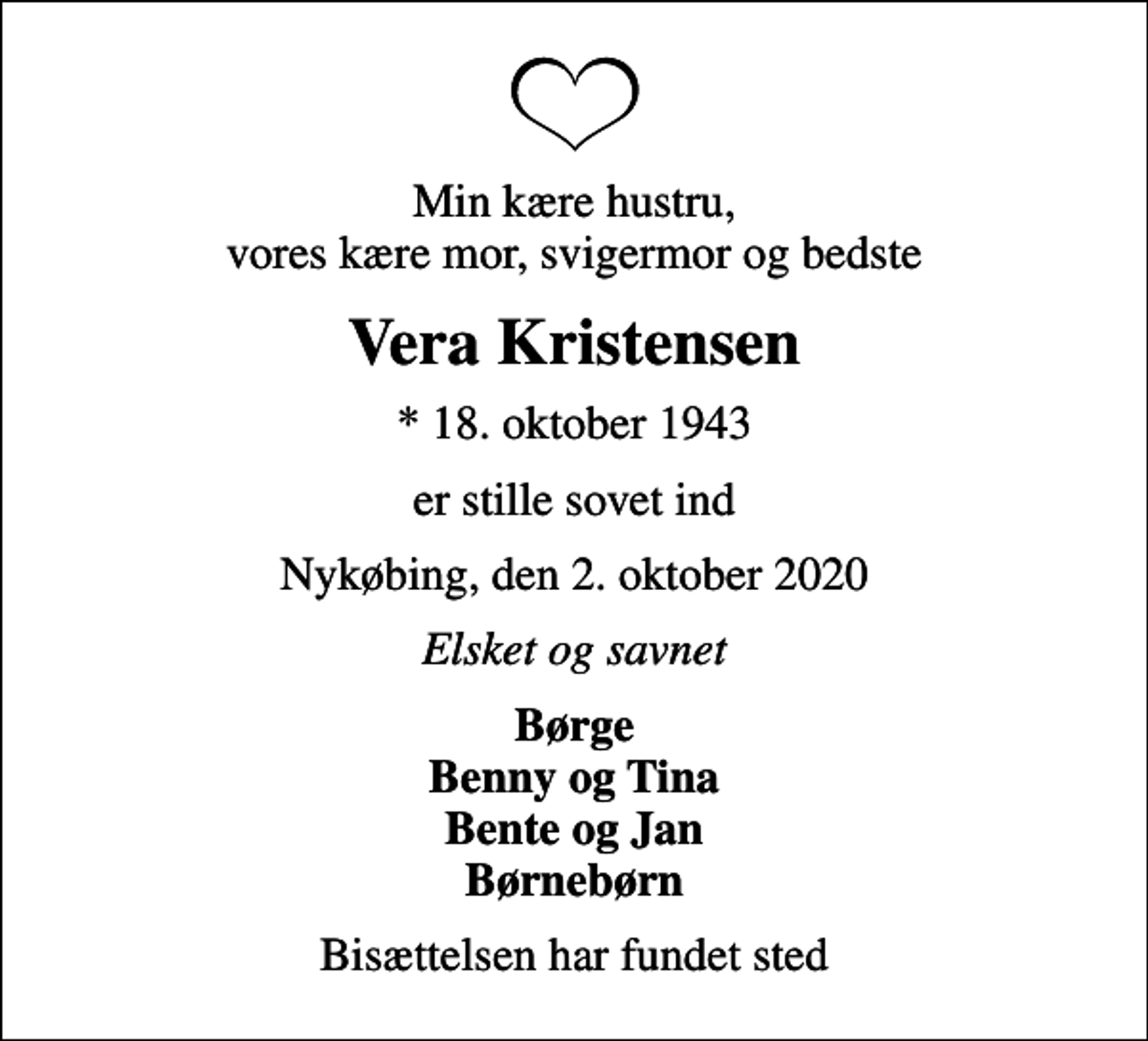 <p>Min kære hustru, vores kære mor, svigermor og bedste<br />Vera Kristensen<br />* 18. oktober 1943<br />er stille sovet ind<br />Nykøbing, den 2. oktober 2020<br />Elsket og savnet<br />Børge Benny og Tina Bente og Jan Børnebørn<br />Bisættelsen har fundet sted</p>