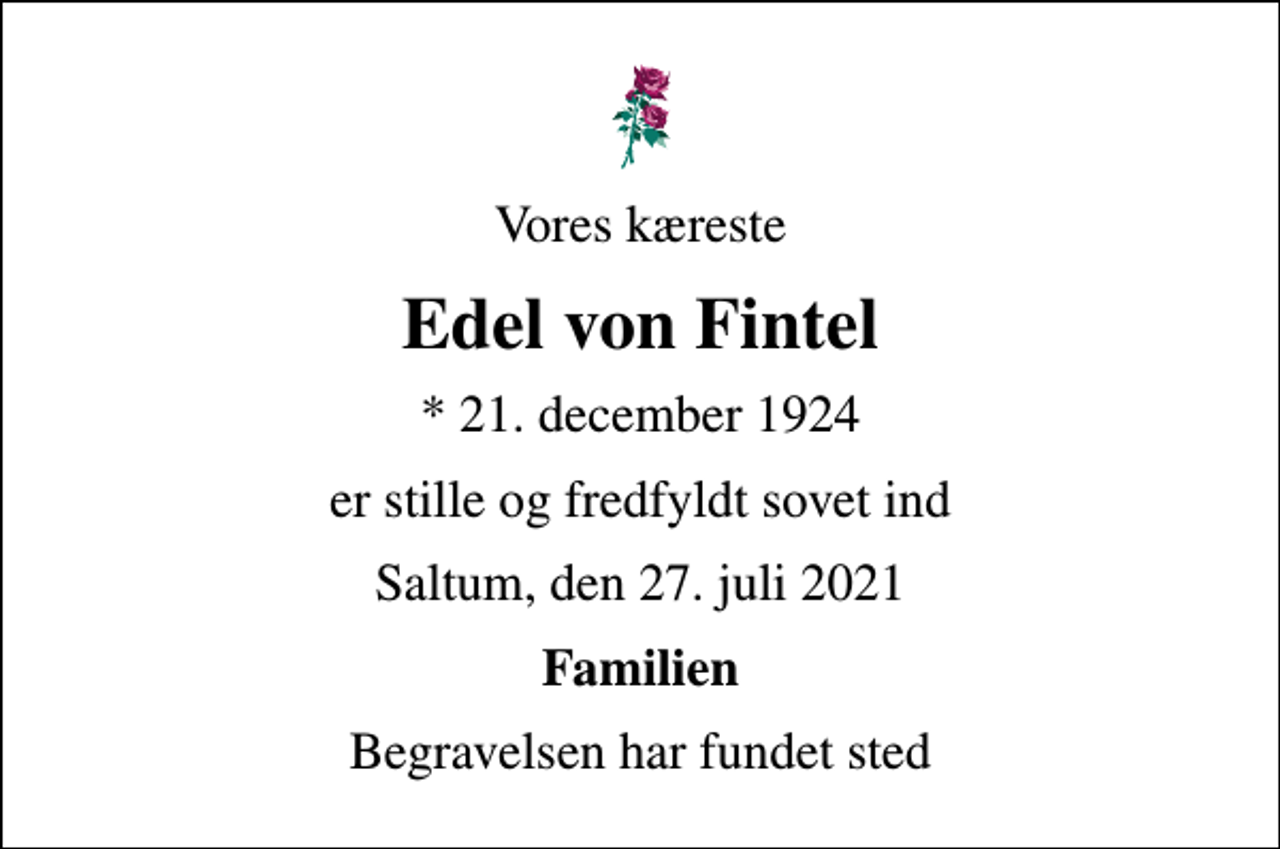 <p>Vores kæreste<br />Edel von Fintel<br />* 21. december 1924<br />er stille og fredfyldt sovet ind<br />Saltum, den 27. juli 2021<br />Familien<br />Begravelsen har fundet sted</p>