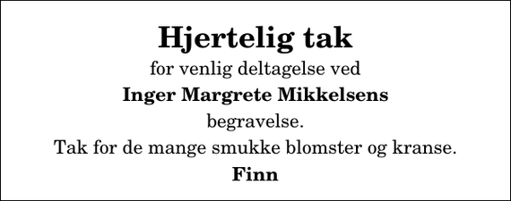 <p>Hjertelig tak<br />for venlig deltagelse ved<br />Inger Margrete Mikkelsens<br />begravelse.<br />Tak for de mange smukke blomster og kranse.<br />Finn</p>